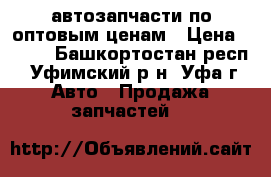 автозапчасти по оптовым ценам › Цена ­ 100 - Башкортостан респ., Уфимский р-н, Уфа г. Авто » Продажа запчастей   